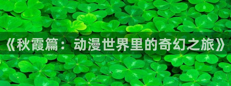 漫画h里番：《秋霞篇：动漫世界里的奇幻之旅》