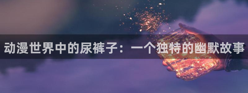 里番h动漫在线：动漫世界中的尿裤子：一个独特的幽默故事