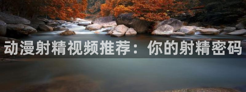 动漫里番网在线观看：动漫射精视频推荐：你的射精密码