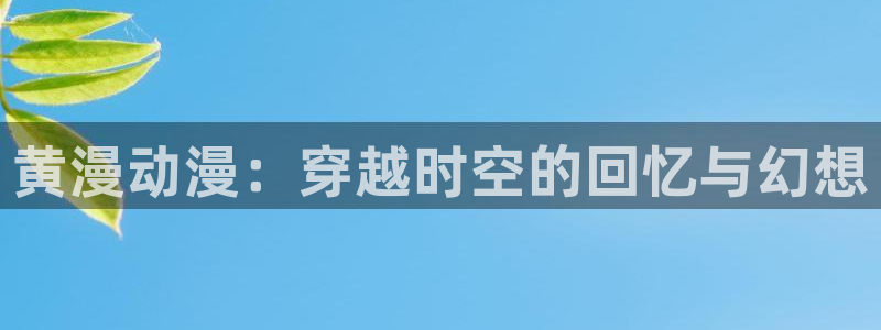 里番日本工口漫画：黄漫动漫：穿越时空的回忆与幻想