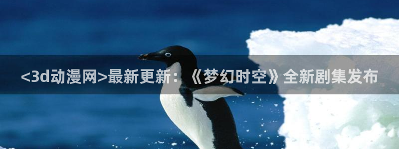 里番acg漫画网站：<3d动漫网>最新更新：《梦幻时空》全新剧集发布