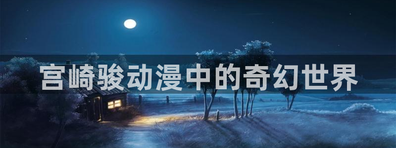 涩里番漫画app：宫崎骏动漫中的奇幻世界