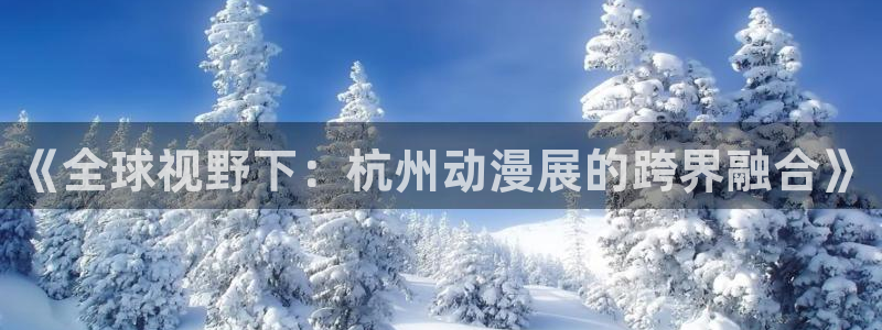 最新里番动漫观看：《全球视野下：杭州动漫展的跨界融合》