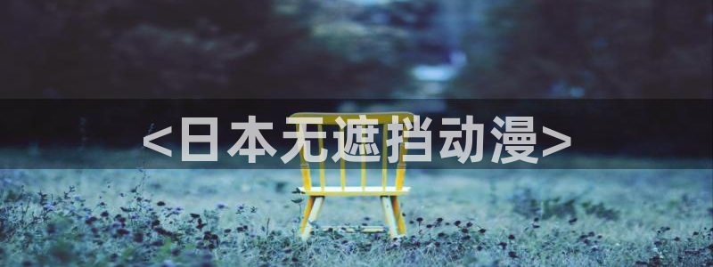 里番动漫观看网站：<日本无遮挡动漫>