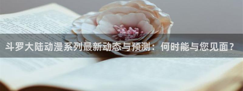 热门里番动漫：斗罗大陆动漫系列最新动态与预测：何时能与您见面？