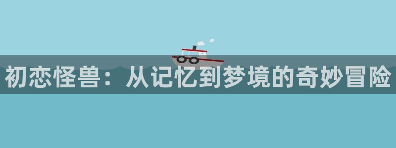 里番日本工口漫画：初恋怪兽：从记忆到梦境的奇妙冒险