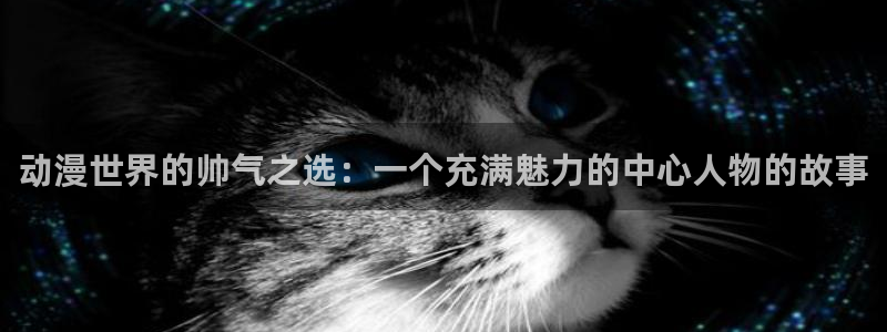 里番库_里番动漫：动漫世界的帅气之选：一个充满魅力的中心人物的故事