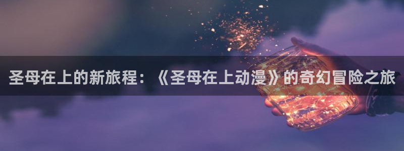 3d里番动漫在线：圣母在上的新旅程：《圣母在上动漫》的奇幻冒险之旅