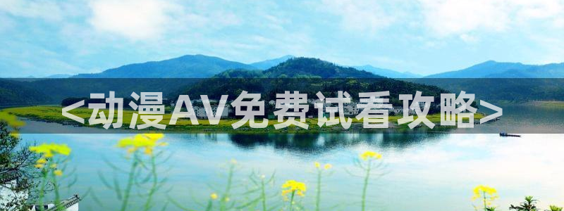 涩里番动漫视频：<动漫AV免费试看攻略>