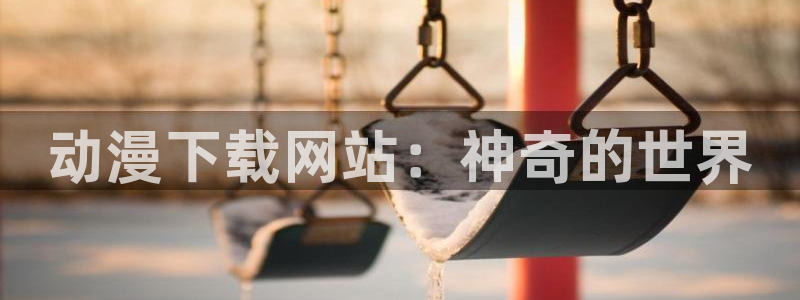 日本里番漫画在线：动漫下载网站：神奇的世界