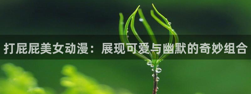 动漫里番在线看：打屁屁美女动漫：展现可爱与幽默的奇妙组合